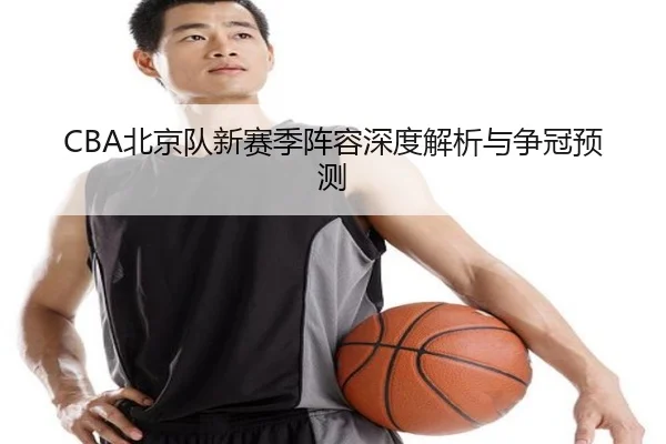 CBA北京队新赛季阵容深度解析与争冠预测