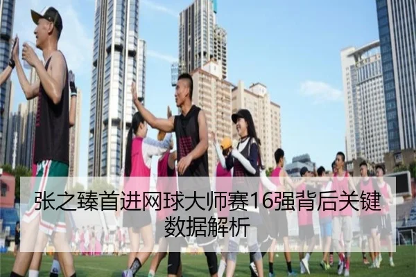 张之臻首进网球大师赛16强背后关键数据解析 - leyu
